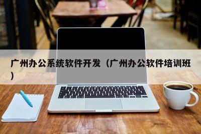廣州辦公系統(tǒng)軟件開發(fā)(廣州辦公軟件培訓班)